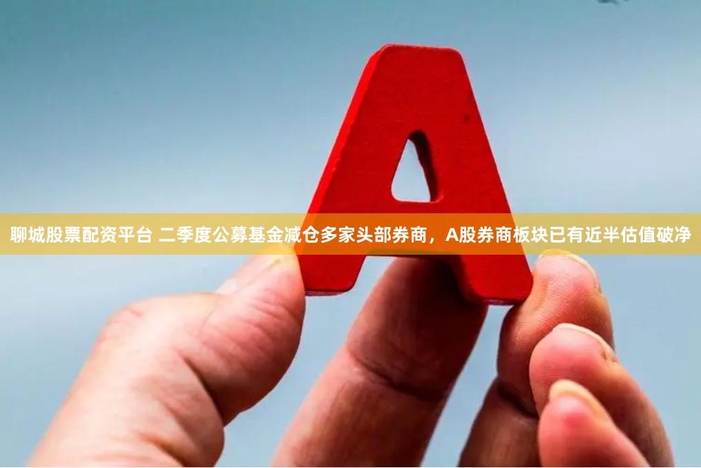 聊城股票配资平台 二季度公募基金减仓多家头部券商，A股券商板块已有近半估值破净