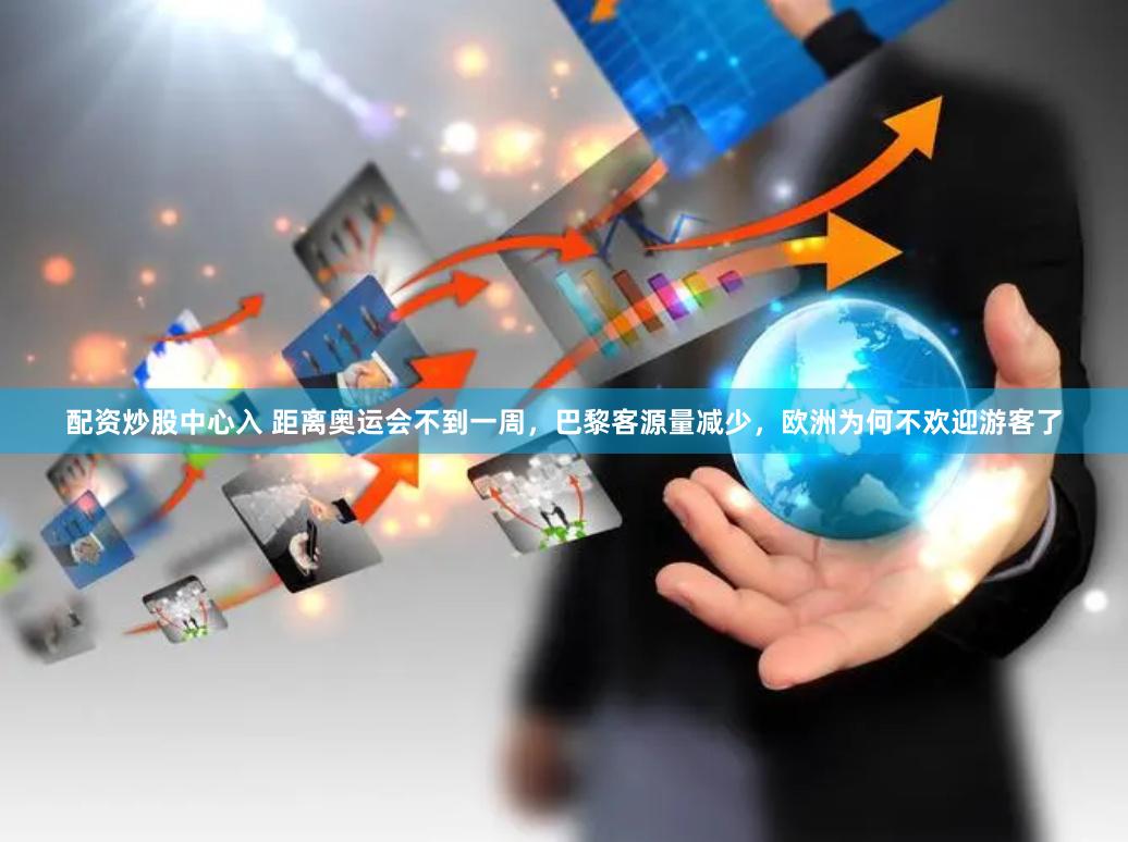 配资炒股中心入 距离奥运会不到一周，巴黎客源量减少，欧洲为何不欢迎游客了