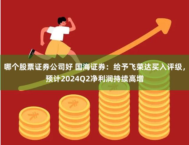 哪个股票证券公司好 国海证券：给予飞荣达买入评级，预计2024Q2净利润持续高增