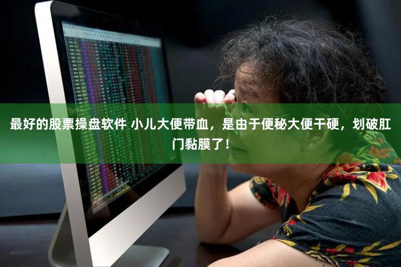 最好的股票操盘软件 小儿大便带血，是由于便秘大便干硬，划破肛门黏膜了！