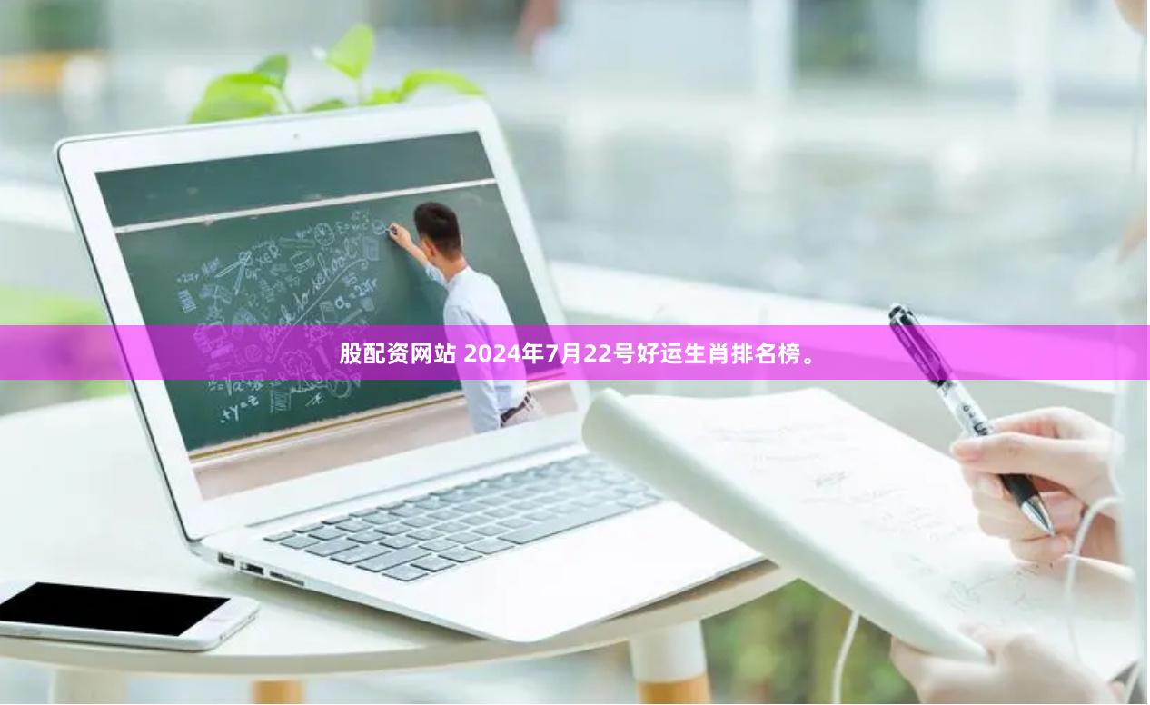 股配资网站 2024年7月22号好运生肖排名榜。