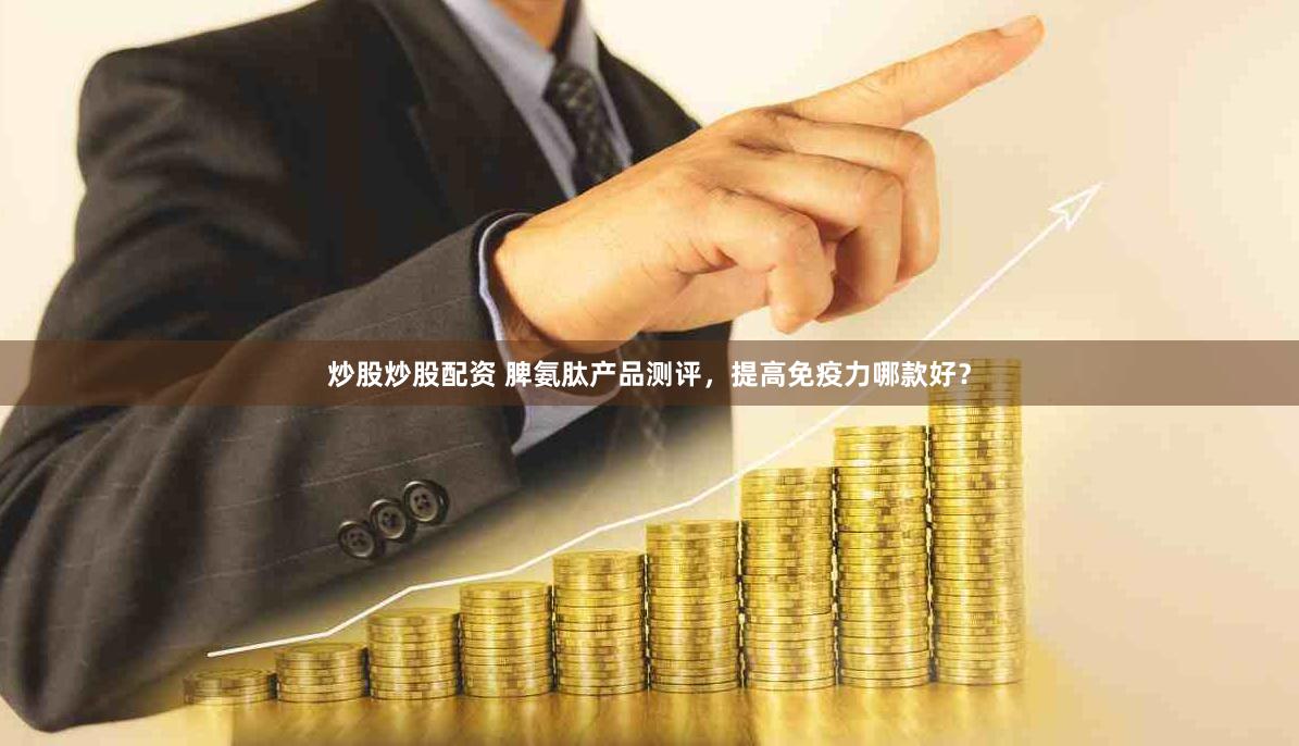 炒股炒股配资 脾氨肽产品测评，提高免疫力哪款好？