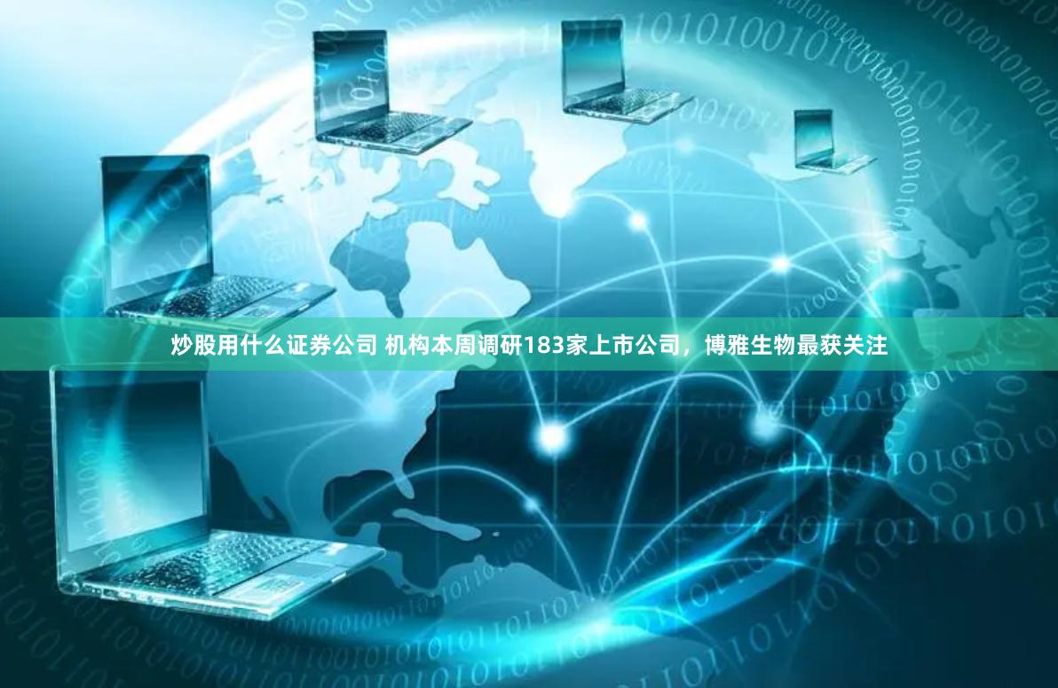 炒股用什么证券公司 机构本周调研183家上市公司，博雅生物最获关注