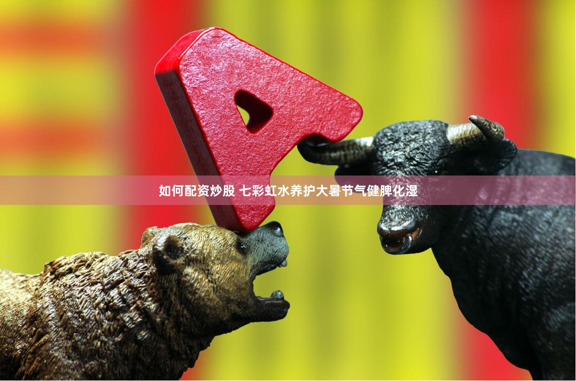 如何配资炒股 七彩虹水养护大暑节气健脾化湿