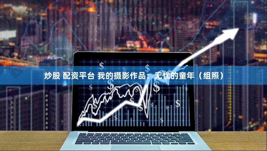 炒股 配资平台 我的摄影作品：无忧的童年（组照）