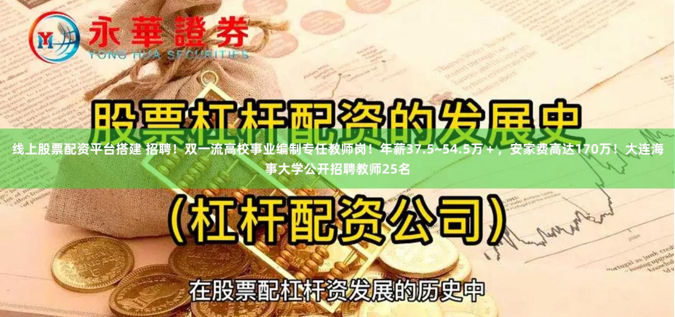 线上股票配资平台搭建 招聘！双一流高校事业编制专任教师岗！年薪37.5~54.5万＋，安家费高达170万！大连海事大学公开招聘教师25名