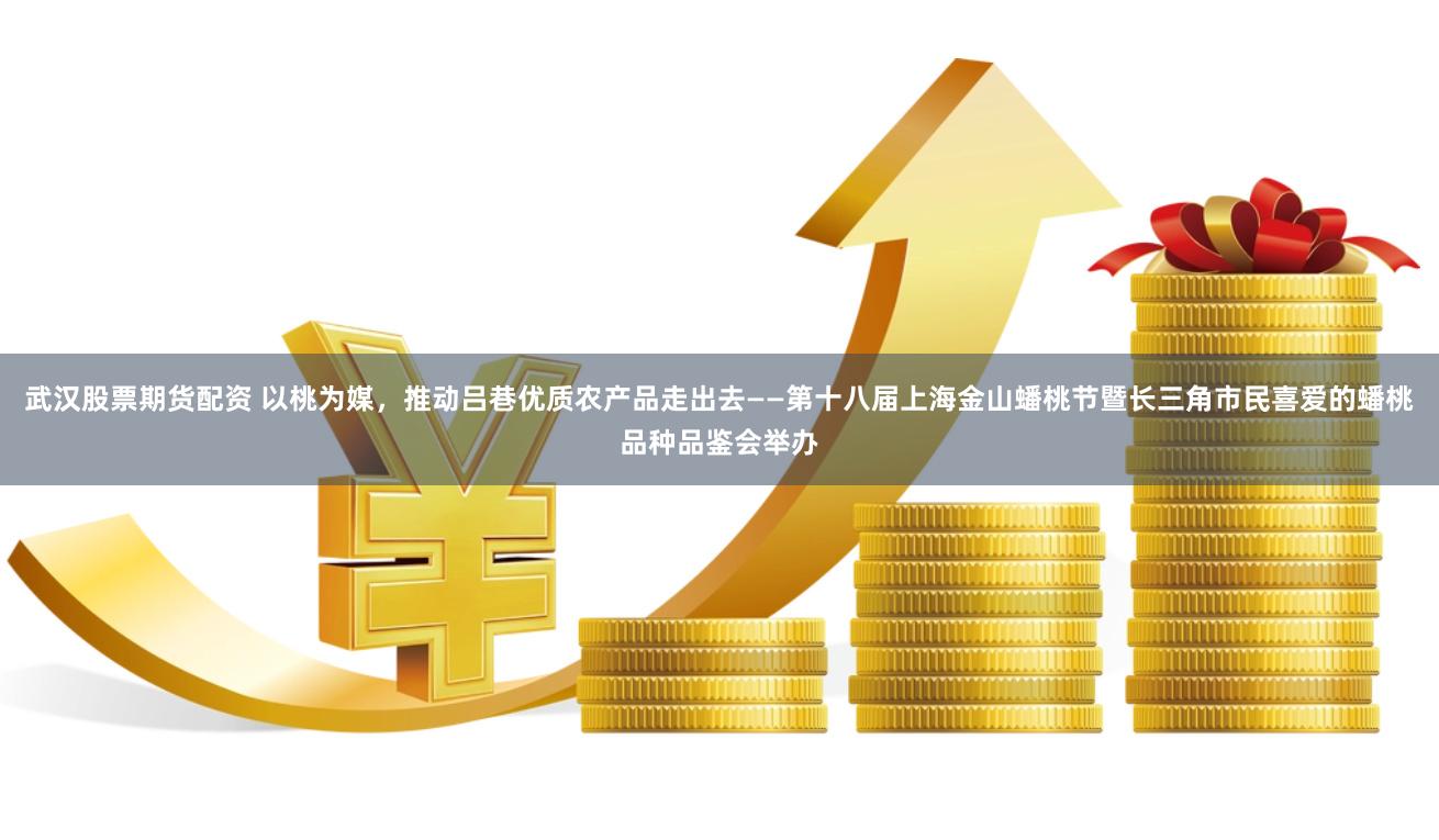 武汉股票期货配资 以桃为媒，推动吕巷优质农产品走出去——第十八届上海金山蟠桃节暨长三角市民喜爱的蟠桃品种品鉴会举办