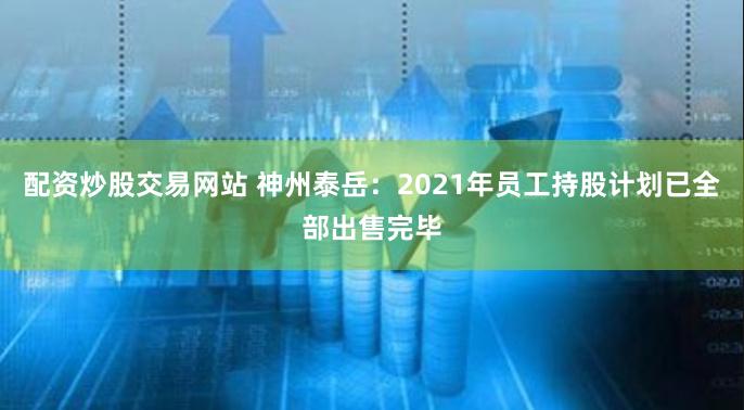 配资炒股交易网站 神州泰岳：2021年员工持股计划已全部出售完毕