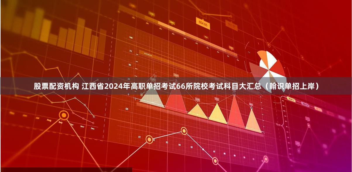 股票配资机构 江西省2024年高职单招考试66所院校考试科目大汇总（翰识单招上岸）
