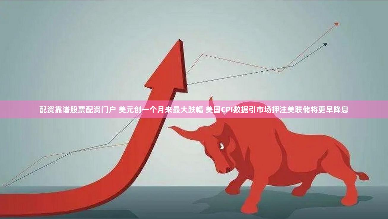 配资靠谱股票配资门户 美元创一个月来最大跌幅 美国CPI数据引市场押注美联储将更早降息