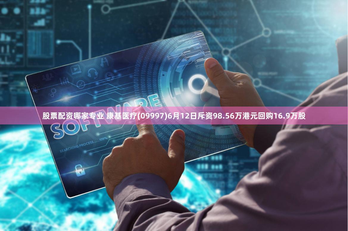 股票配资哪家专业 康基医疗(09997)6月12日斥资98.56万港元回购16.9万股