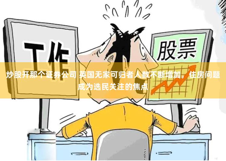 炒股开那个证券公司 英国无家可归者人数不断增加，住房问题成为选民关注的焦点