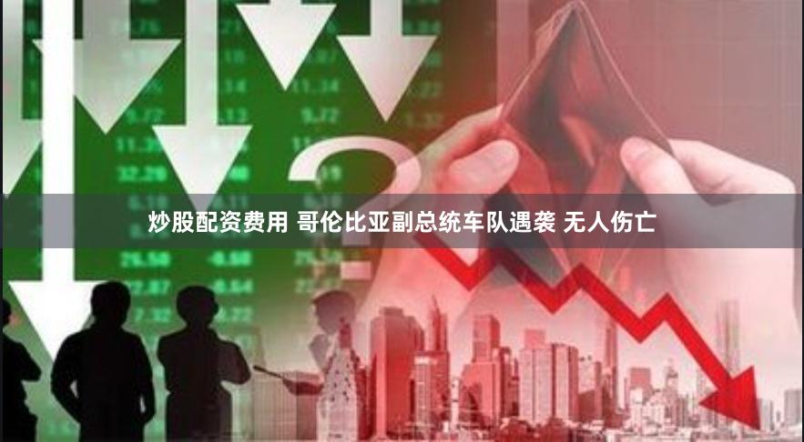 炒股配资费用 哥伦比亚副总统车队遇袭 无人伤亡