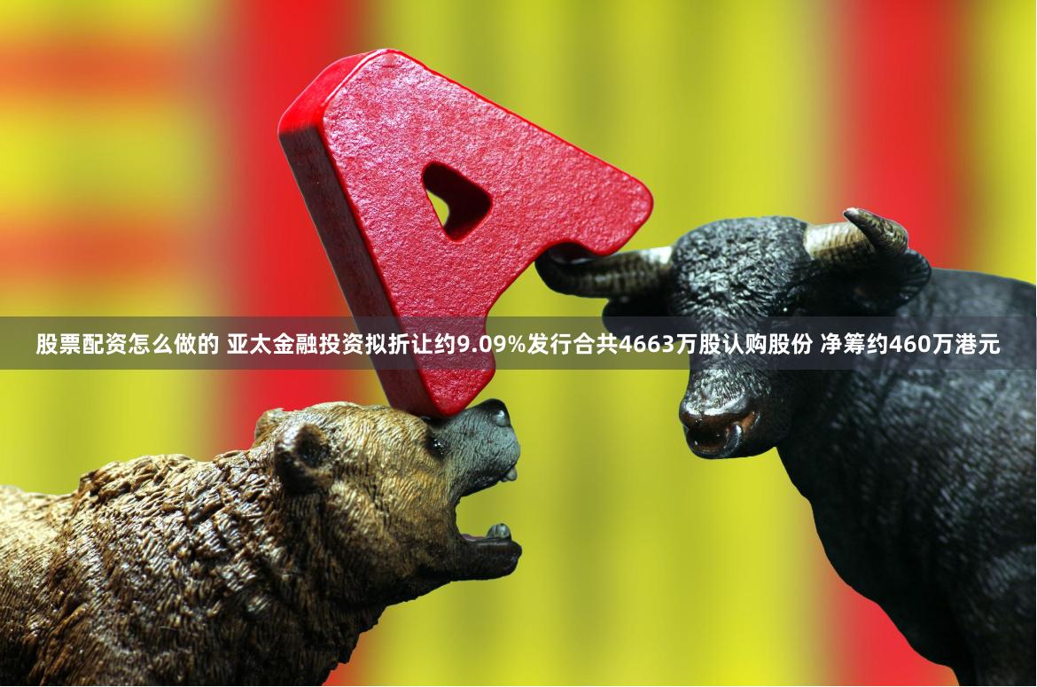 股票配资怎么做的 亚太金融投资拟折让约9.09%发行合共4663万股认购股份 净筹约460万港元