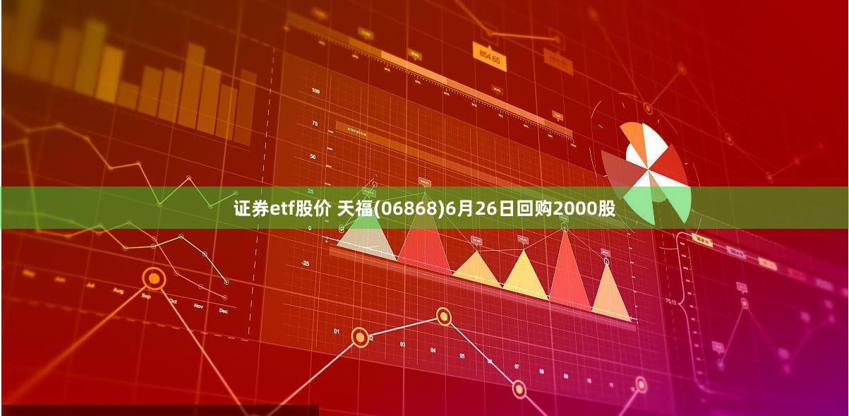 证券etf股价 天福(06868)6月26日回购2000股
