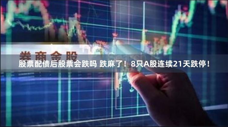 股票配债后股票会跌吗 跌麻了！8只A股连续21天跌停！