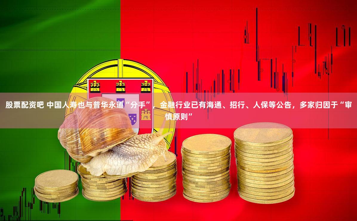 股票配资吧 中国人寿也与普华永道“分手”，金融行业已有海通、招行、人保等公告，多家归因于“审慎原则”