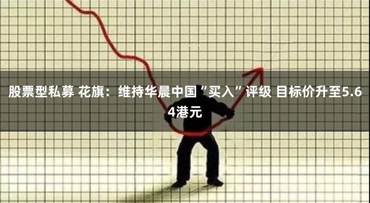 股票型私募 花旗：维持华晨中国“买入”评级 目标价升至5.64港元