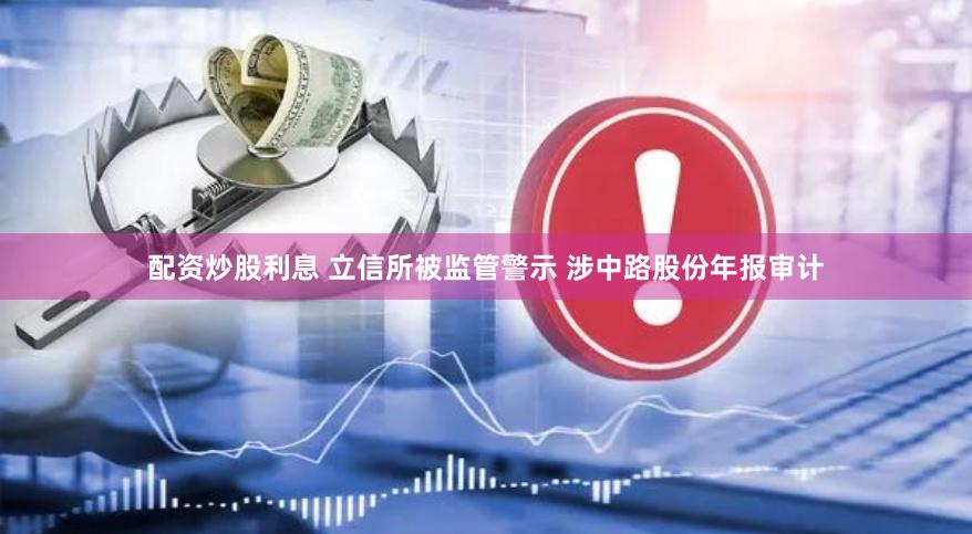 配资炒股利息 立信所被监管警示 涉中路股份年报审计