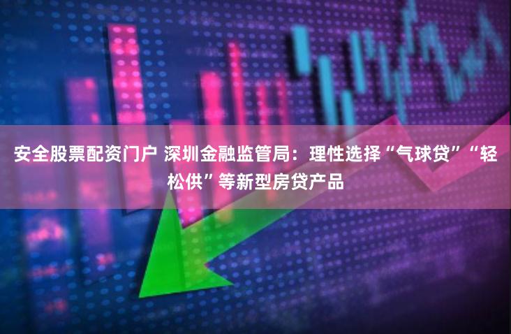 安全股票配资门户 深圳金融监管局：理性选择“气球贷”“轻松供”等新型房贷产品