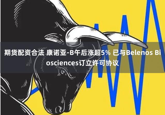 期货配资合法 康诺亚-B午后涨超5% 已与Belenos Biosciences订立许可协议