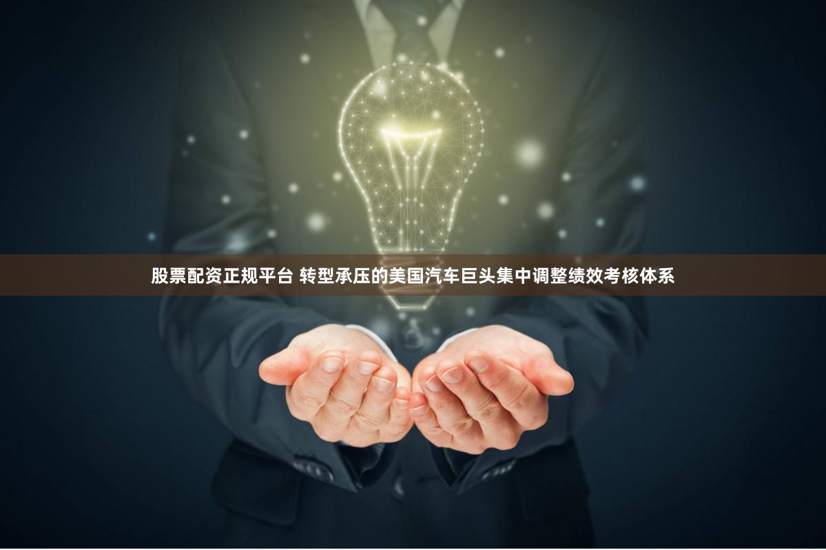 股票配资正规平台 转型承压的美国汽车巨头集中调整绩效考核体系