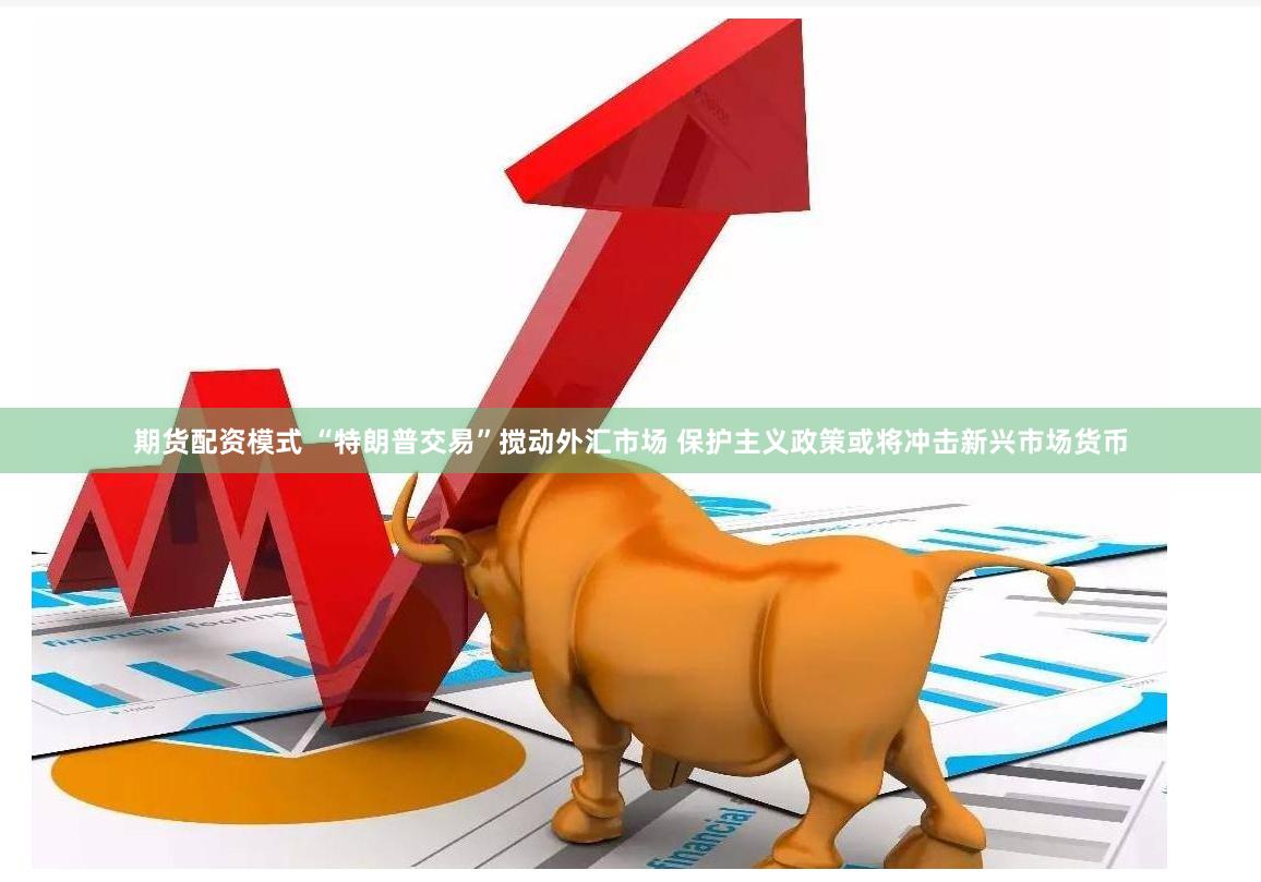 期货配资模式 “特朗普交易”搅动外汇市场 保护主义政策或将冲击新兴市场货币