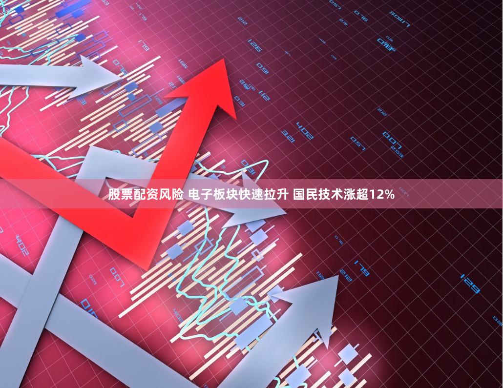 股票配资风险 电子板块快速拉升 国民技术涨超12%