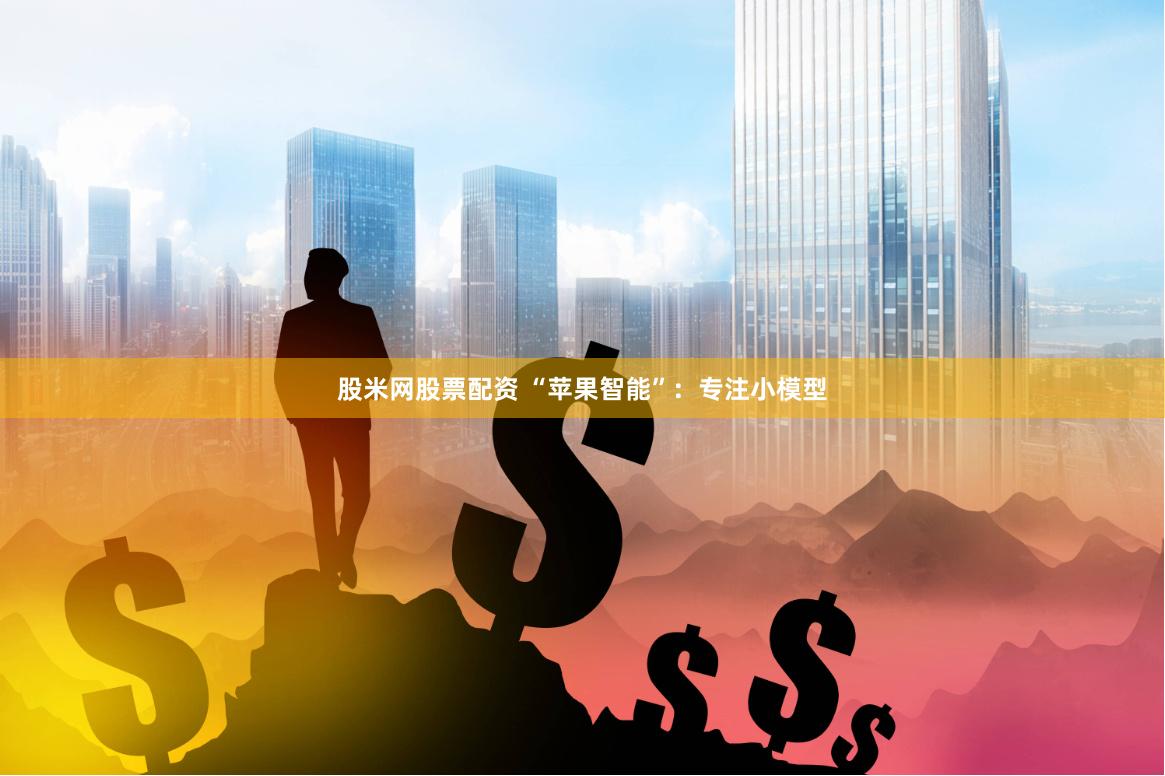 股米网股票配资 “苹果智能”：专注小模型