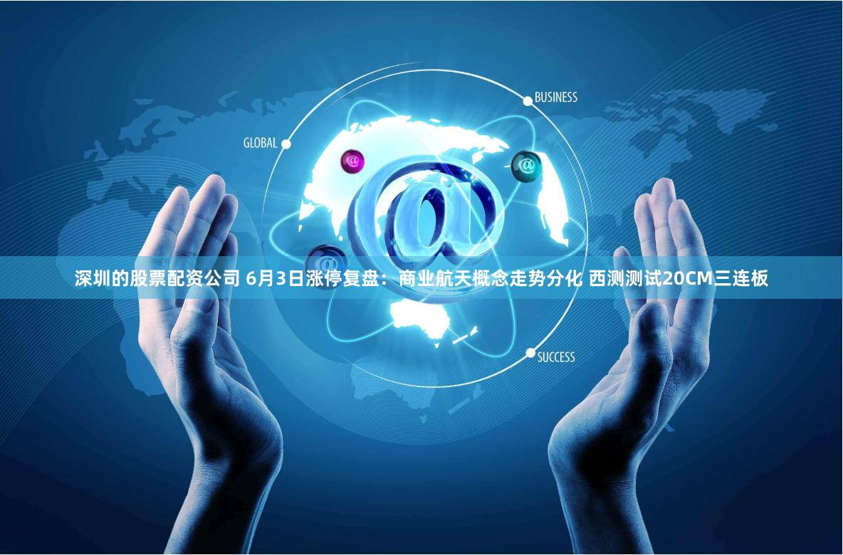 深圳的股票配资公司 6月3日涨停复盘：商业航天概念走势分化 西测测试20CM三连板