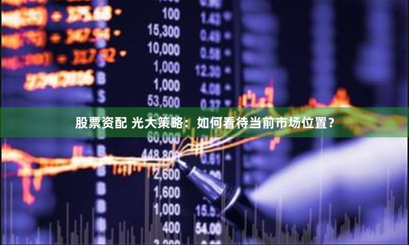 股票资配 光大策略：如何看待当前市场位置？