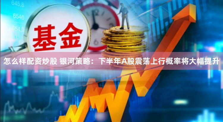 怎么样配资炒股 银河策略：下半年A股震荡上行概率将大幅提升