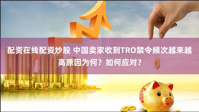 配资在线配资炒股 中国卖家收到TRO禁令频次越来越高原因为何？如何应对？
