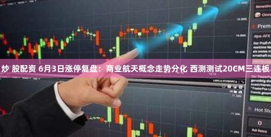 炒 股配资 6月3日涨停复盘：商业航天概念走势分化 西测测试20CM三连板