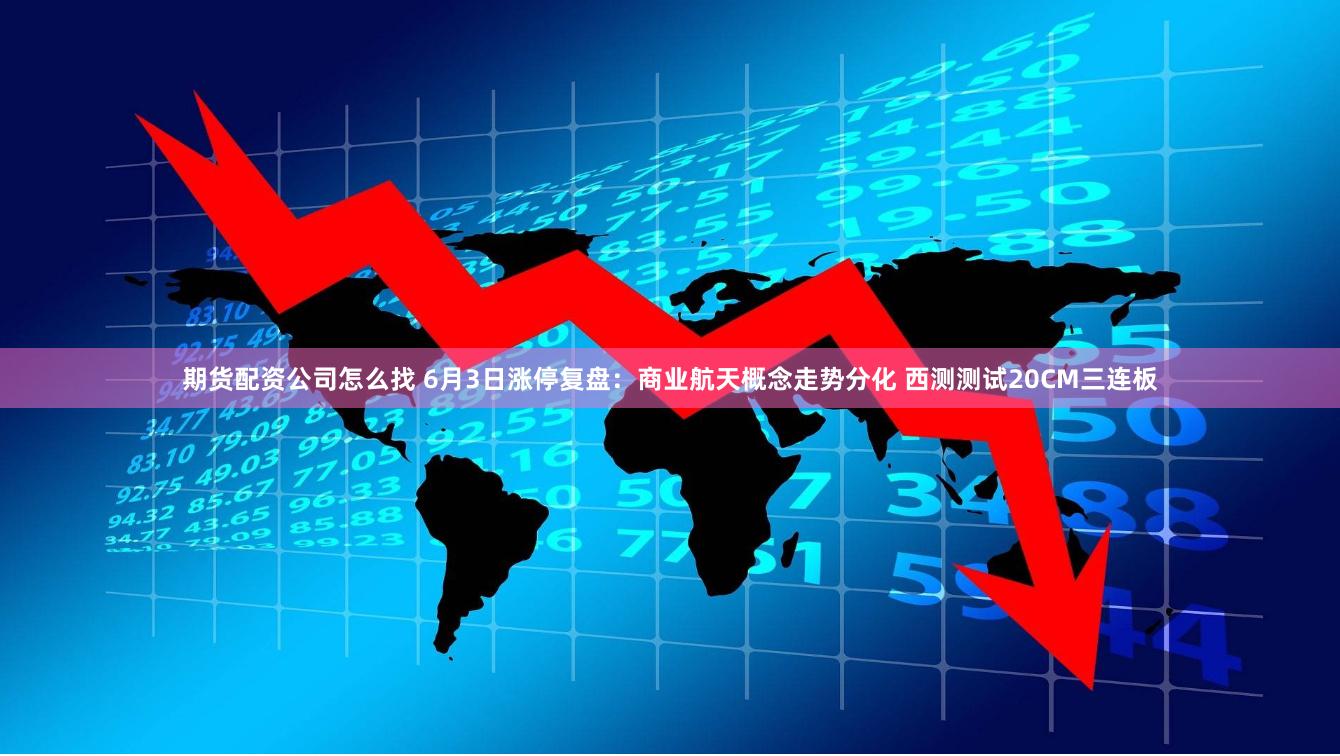期货配资公司怎么找 6月3日涨停复盘：商业航天概念走势分化 西测测试20CM三连板