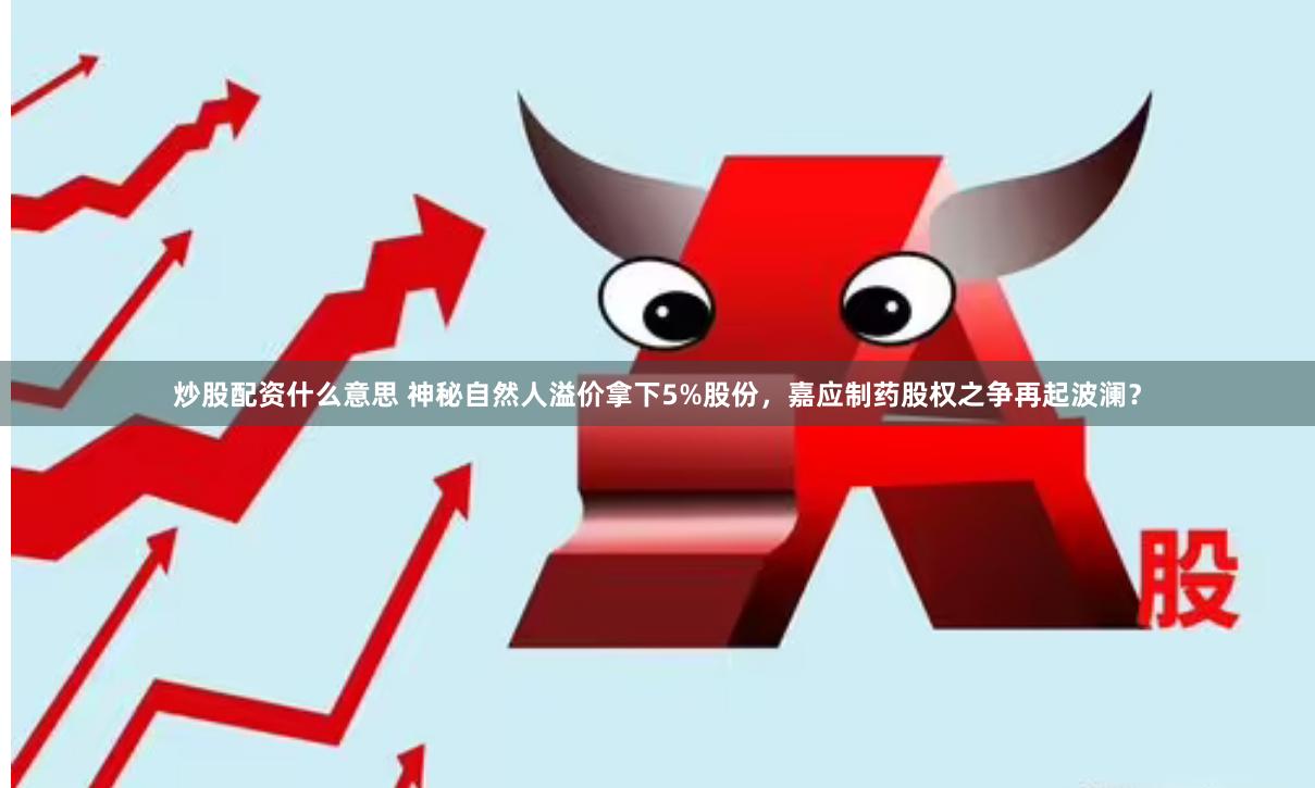 炒股配资什么意思 神秘自然人溢价拿下5%股份，嘉应制药股权之争再起波澜？