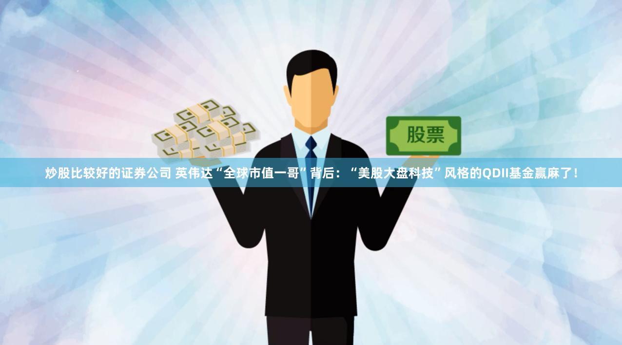 炒股比较好的证券公司 英伟达“全球市值一哥”背后：“美股大盘科技”风格的QDII基金赢麻了！