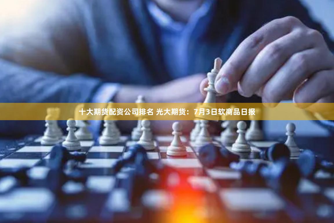十大期货配资公司排名 光大期货：7月3日软商品日报