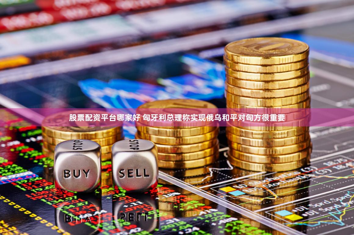 股票配资平台哪家好 匈牙利总理称实现俄乌和平对匈方很重要