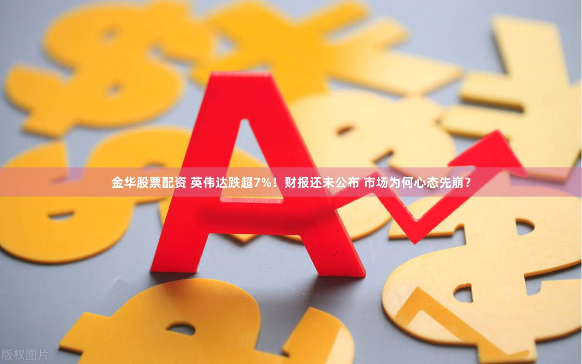 金华股票配资 英伟达跌超7%！财报还未公布 市场为何心态先崩？