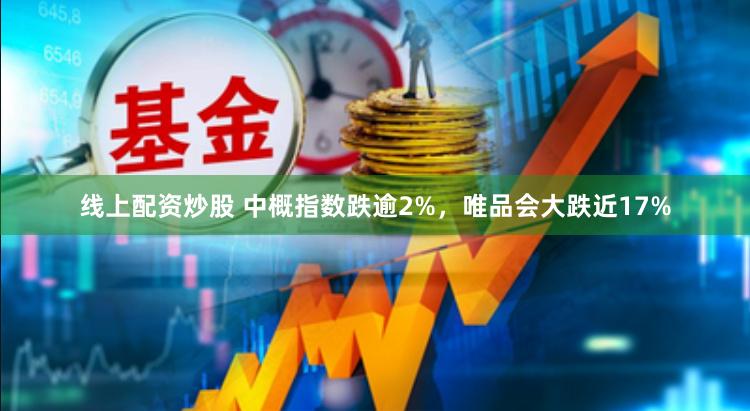 线上配资炒股 中概指数跌逾2%，唯品会大跌近17%