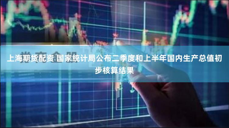上海期货配资 国家统计局公布二季度和上半年国内生产总值初步核算结果