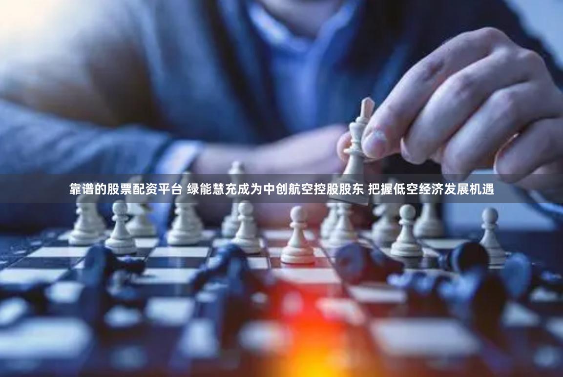 靠谱的股票配资平台 绿能慧充成为中创航空控股股东 把握低空经济发展机遇