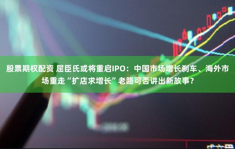 股票期权配资 屈臣氏或将重启IPO：中国市场增长刹车、海外市场重走“扩店求增长”老路可否讲出新故事？