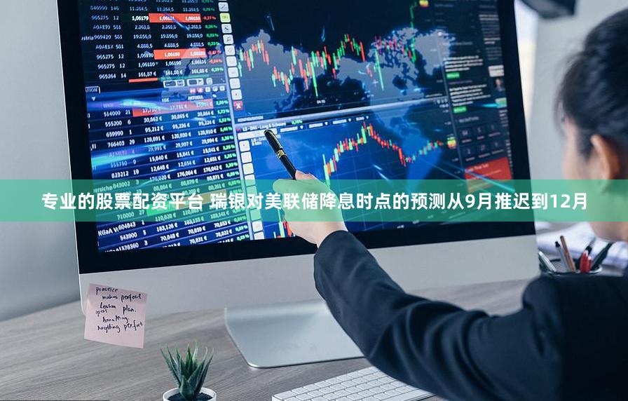 专业的股票配资平台 瑞银对美联储降息时点的预测从9月推迟到12月