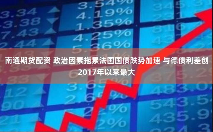 南通期货配资 政治因素拖累法国国债跌势加速 与德债利差创2017年以来最大
