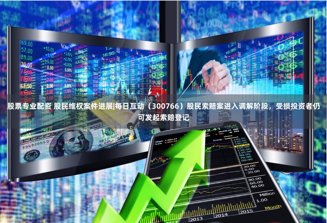 股票专业配资 股民维权案件进展|每日互动（300766）股民索赔案进入调解阶段，受损投资者仍可发起索赔登记