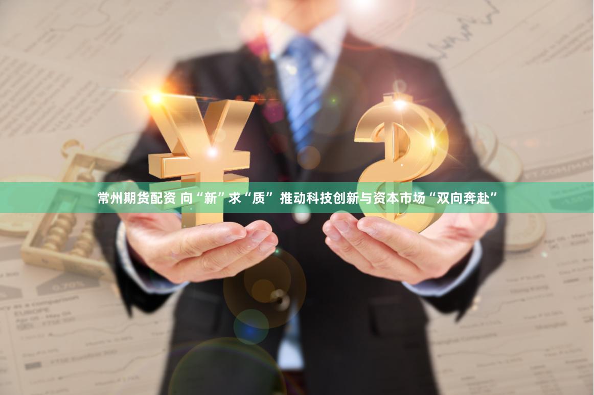 常州期货配资 向“新”求“质” 推动科技创新与资本市场“双向奔赴”