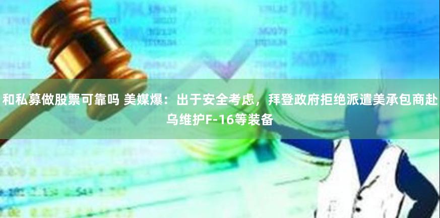 和私募做股票可靠吗 美媒爆：出于安全考虑，拜登政府拒绝派遣美承包商赴乌维护F-16等装备