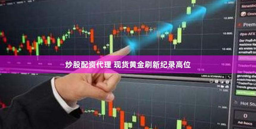 炒股配资代理 现货黄金刷新纪录高位
